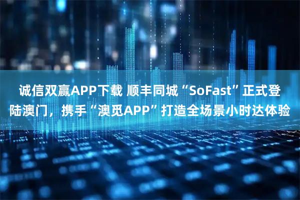 诚信双赢APP下载 顺丰同城“SoFast”正式登陆澳门，携手“澳觅APP”打造全场景小时达体验