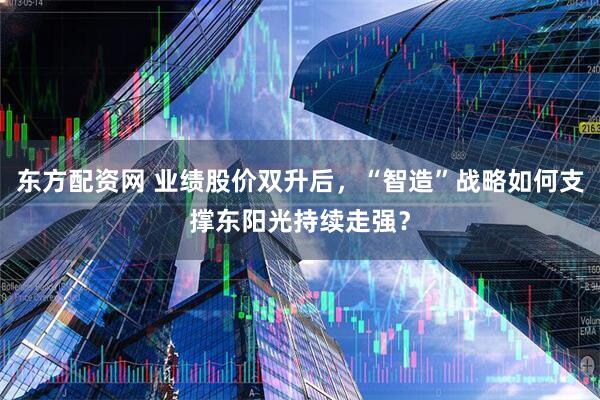 东方配资网 业绩股价双升后，“智造”战略如何支撑东阳光持续走强？