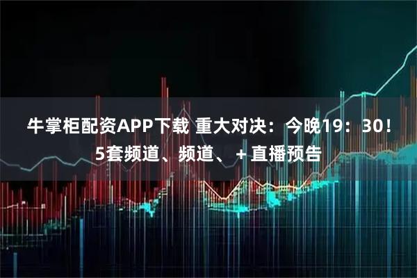 牛掌柜配资APP下载 重大对决：今晚19：30！5套频道、频道、＋直播预告