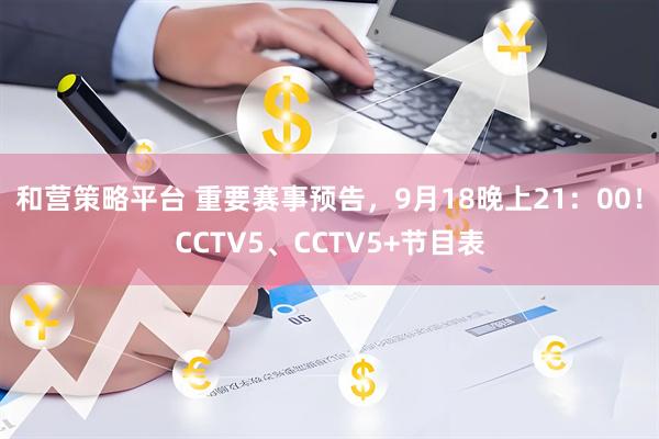 和营策略平台 重要赛事预告，9月18晚上21：00！CCTV5、CCTV5+节目表