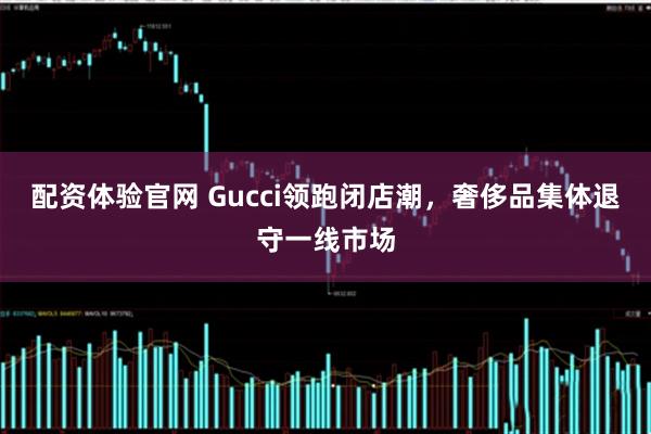 配资体验官网 Gucci领跑闭店潮，奢侈品集体退守一线市场