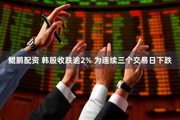 鲲鹏配资 韩股收跌逾2% 为连续三个交易日下跌