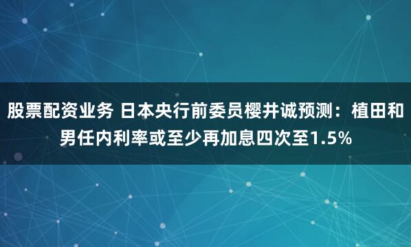 股票配资业务 日本央行前委员樱井诚预测：植田和男任内利率或至少再加息四次至1.5%