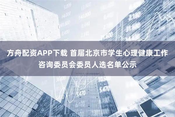 方舟配资APP下载 首届北京市学生心理健康工作咨询委员会委员人选名单公示