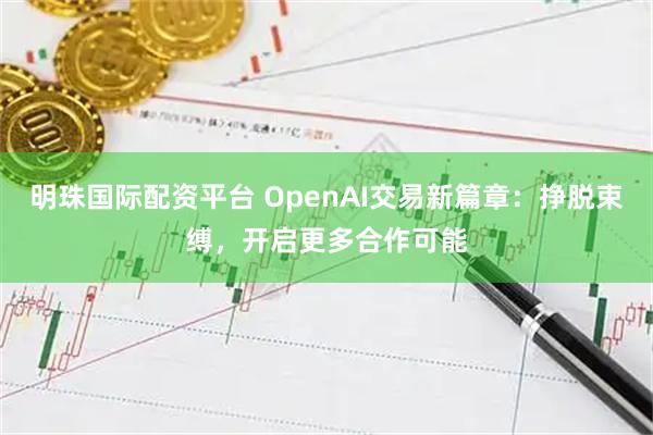 明珠国际配资平台 OpenAI交易新篇章：挣脱束缚，开启更多合作可能