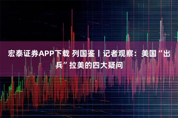 宏泰证券APP下载 列国鉴丨记者观察：美国“出兵”拉美的四大疑问