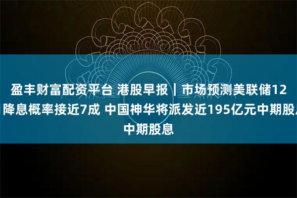 盈丰财富配资平台 港股早报｜市场预测美联储12月降息概率接近7成 中国神华将派发近195亿元中期股息
