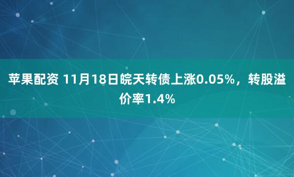 苹果配资 11月18日皖天转债上涨0.05%，转股溢价率1.4%