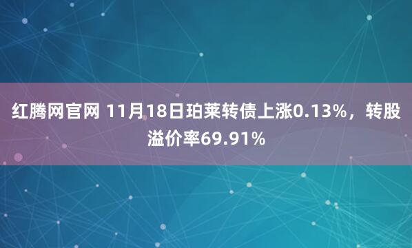 红腾网官网 11月18日珀莱转债上涨0.13%，转股溢价率69.91%