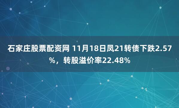 石家庄股票配资网 11月18日凤21转债下跌2.57%，转股溢价率22.48%