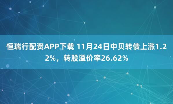 恒瑞行配资APP下载 11月24日中贝转债上涨1.22%，转股溢价率26.62%