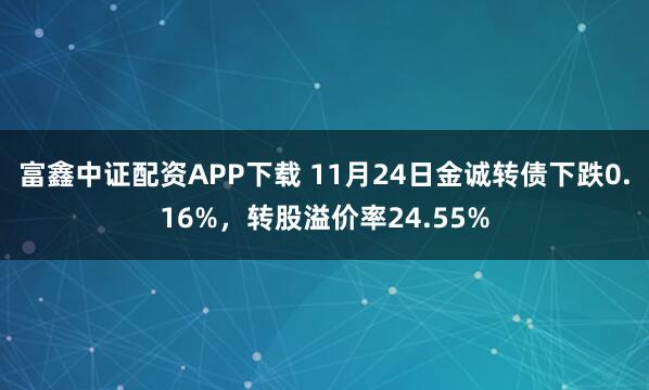 富鑫中证配资APP下载 11月24日金诚转债下跌0.16%,转股溢价率24.55%
