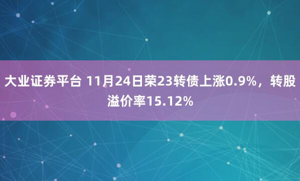 大业证券平台 11月24日荣23转债上涨0.9%，转股溢价率15.12%