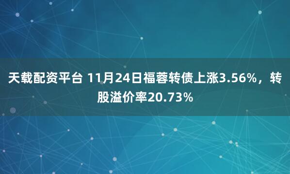 天载配资平台 11月24日福蓉转债上涨3.56%，转股溢价率20.73%