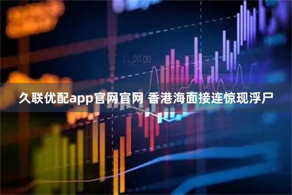 久联优配app官网官网 香港海面接连惊现浮尸