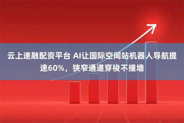 云上速融配资平台 AI让国际空间站机器人导航提速60%，狭窄通道穿梭不撞墙