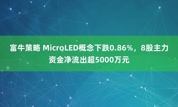 富牛策略 MicroLED概念下跌0.86%，8股主力资金净流出超5000万元