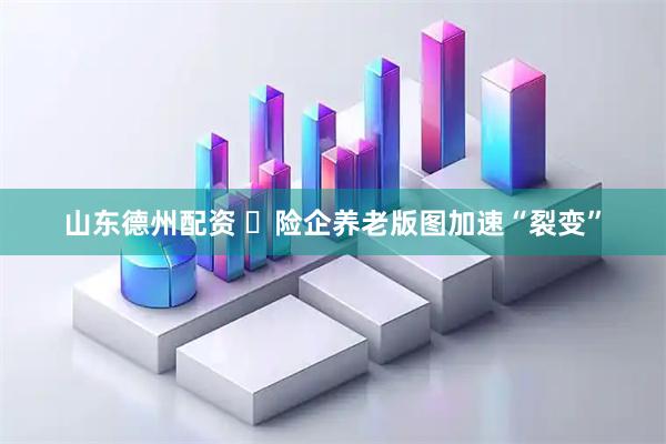 山东德州配资 ​险企养老版图加速“裂变”