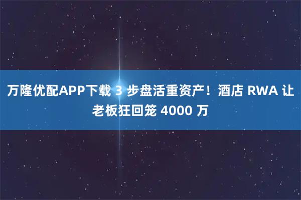 万隆优配APP下载 3 步盘活重资产！酒店 RWA 让老板狂回笼 4000 万