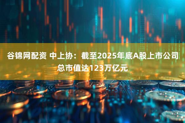 谷锦网配资 中上协：截至2025年底A股上市公司总市值达123万亿元