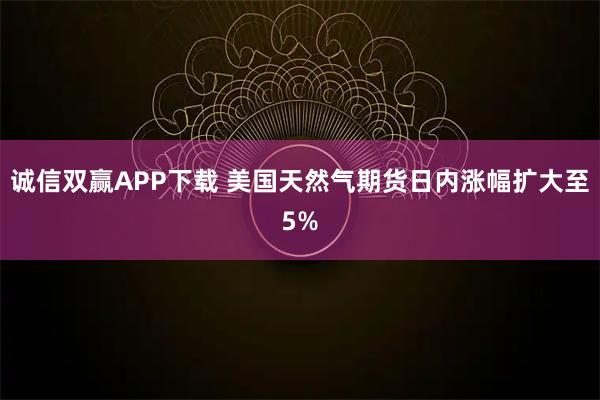 诚信双赢APP下载 美国天然气期货日内涨幅扩大至5%