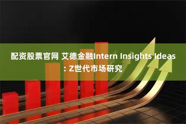 配资股票官网 艾德金融Intern Insights Ideas: Z世代市场研究