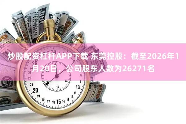 炒股配资杠杆APP下载 东莞控股：截至2026年1月20日，公司股东人数为26271名