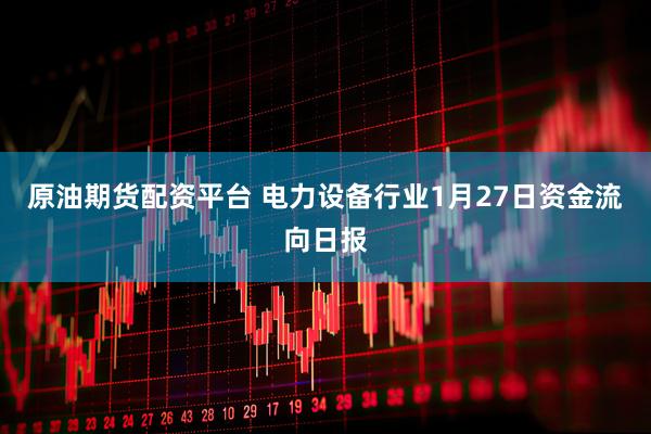 原油期货配资平台 电力设备行业1月27日资金流向日报