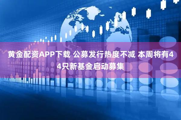 黄金配资APP下载 公募发行热度不减 本周将有44只新基金启动募集