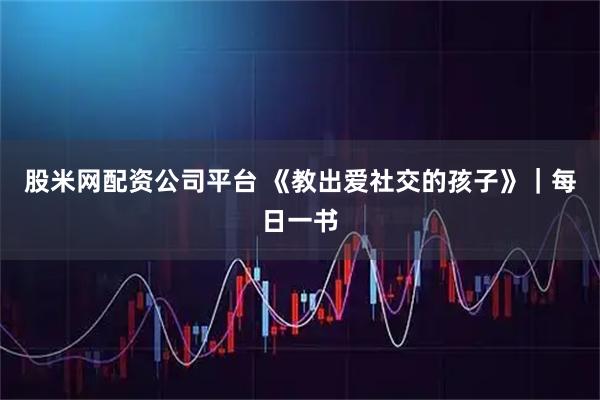 股米网配资公司平台 《教出爱社交的孩子》｜每日一书
