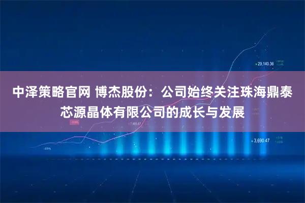 中泽策略官网 博杰股份：公司始终关注珠海鼎泰芯源晶体有限公司的成长与发展