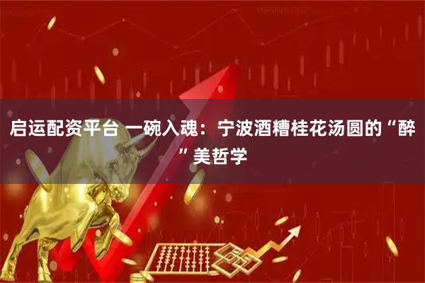 启运配资平台 一碗入魂：宁波酒糟桂花汤圆的“醉”美哲学