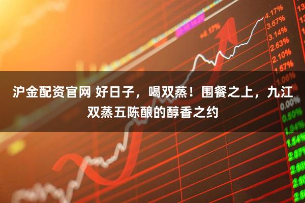 沪金配资官网 好日子，喝双蒸！围餐之上，九江双蒸五陈酿的醇香之约
