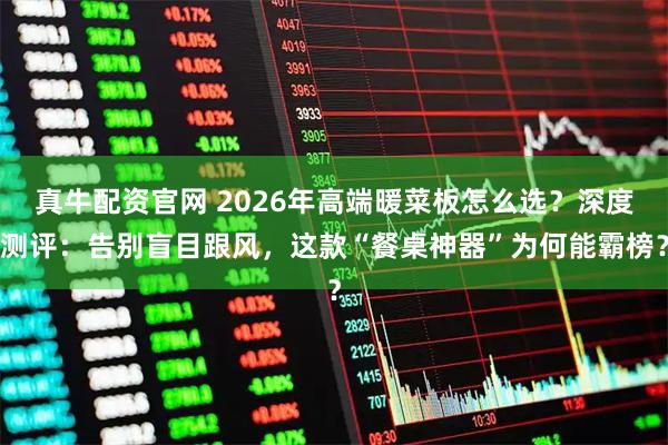 真牛配资官网 2026年高端暖菜板怎么选？深度测评：告别盲目跟风，这款“餐桌神器”为何能霸榜？