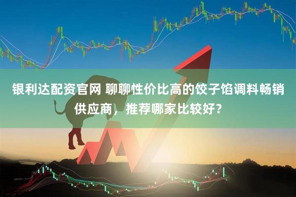 银利达配资官网 聊聊性价比高的饺子馅调料畅销供应商，推荐哪家比较好？