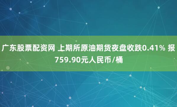 广东股票配资网 上期所原油期货夜盘收跌0.41% 报759.90元人民币/桶