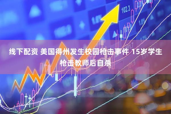 线下配资 美国得州发生校园枪击事件 15岁学生枪击教师后自杀