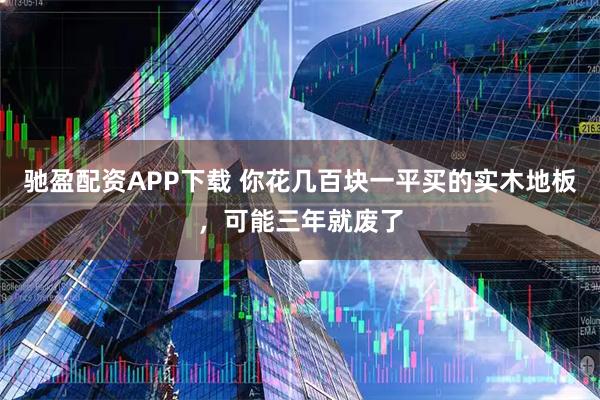 驰盈配资APP下载 你花几百块一平买的实木地板，可能三年就废了