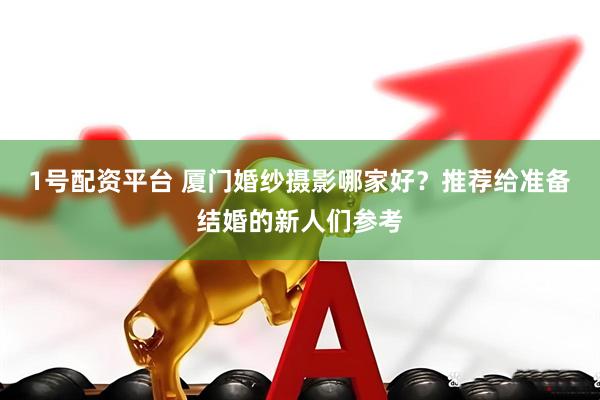 1号配资平台 厦门婚纱摄影哪家好？推荐给准备结婚的新人们参考