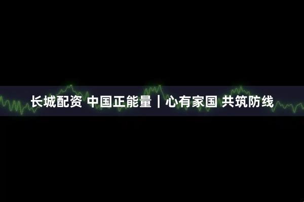 长城配资 中国正能量｜心有家国 共筑防线