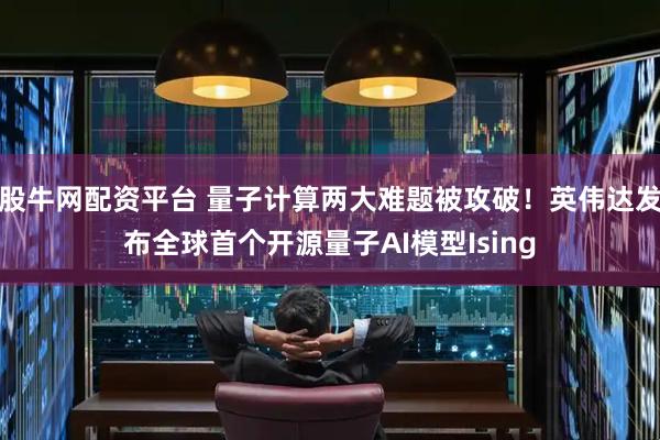 股牛网配资平台 量子计算两大难题被攻破！英伟达发布全球首个开源量子AI模型Ising