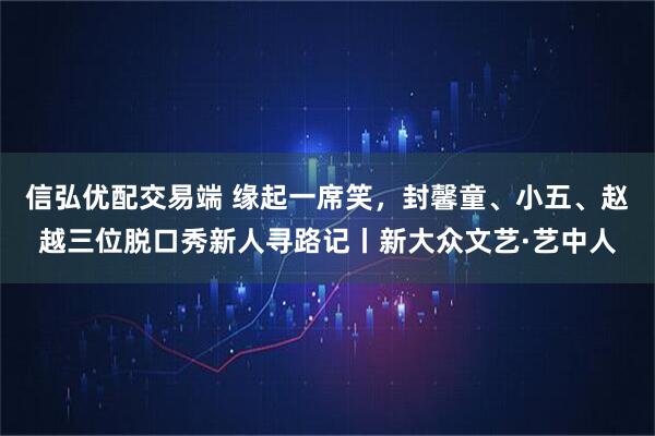 信弘优配交易端 缘起一席笑，封馨童、小五、赵越三位脱口秀新人寻路记丨新大众文艺·艺中人
