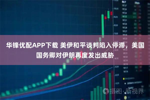华锋优配APP下载 美伊和平谈判陷入停滞,美国国务卿对伊朗再度发出威胁