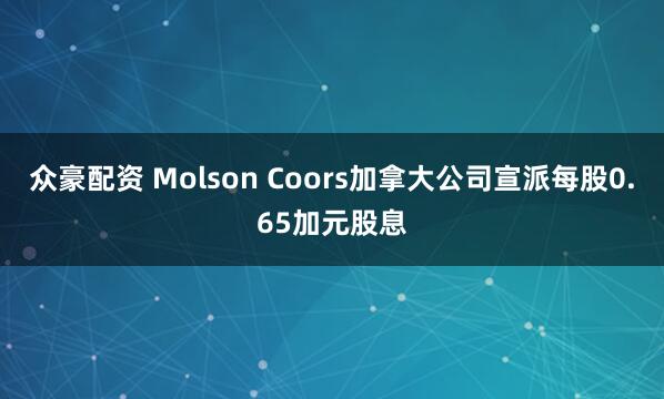 众豪配资 Molson Coors加拿大公司宣派每股0.65加元股息