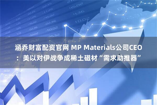涵乔财富配资官网 MP Materials公司CEO:美以对伊战争成稀土磁材“需求助推器”
