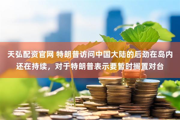 天弘配资官网 特朗普访问中国大陆的后劲在岛内还在持续，对于特朗普表示要暂时搁置对台