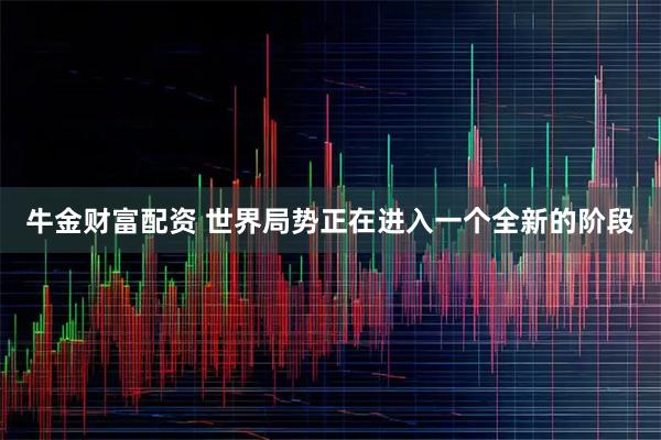 牛金财富配资 世界局势正在进入一个全新的阶段