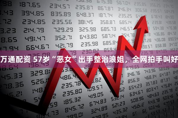 万通配资 57岁“恶女”出手整治浪姐，全网拍手叫好
