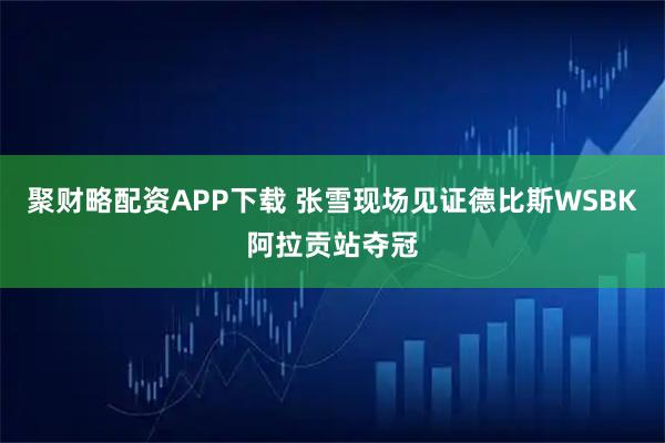 聚财略配资APP下载 张雪现场见证德比斯WSBK阿拉贡站夺冠