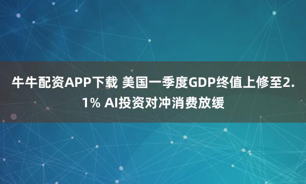 牛牛配资APP下载 美国一季度GDP终值上修至2.1% AI投资对冲消费放缓